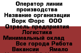 Оператор линии производства › Название организации ­ Ворк Форс, ООО › Отрасль предприятия ­ Логистика › Минимальный оклад ­ 32 000 - Все города Работа » Вакансии   . Ямало-Ненецкий АО,Ноябрьск г.